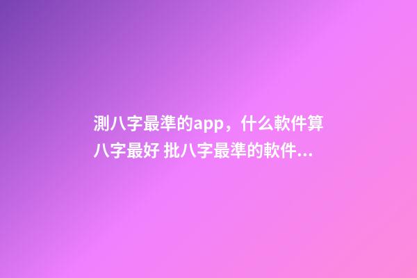 測八字最準的app，什么軟件算八字最好 批八字最準的軟件，批八字軟件，到底哪個最好用？-第1張-觀點-玄機派